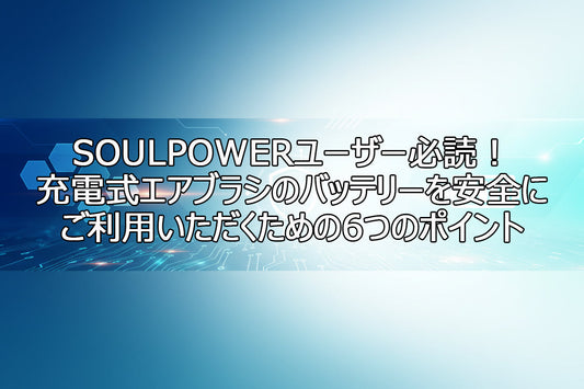 SOULPOWERユーザー必読！充電式エアブラシのバッテリーを安全にご利用いただくための6つのポイント